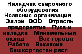 Наладчик сварочного оборудования › Название организации ­ Эллой, ООО › Отрасль предприятия ­ Пуск и наладка › Минимальный оклад ­ 1 - Все города Работа » Вакансии   . Башкортостан респ.,Баймакский р-н